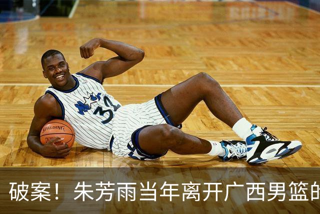 破案！朱芳雨当年离开广西男篮的原因找到，真相太令人意外