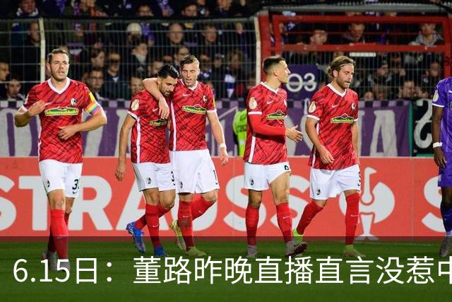6.15日：董路昨晚直播直言没惹中国足协，惹恼的是北京足协这帮人